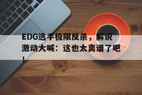 网页版入口-EDG选手极限反杀，解说激动大喊：这也太离谱了吧！
