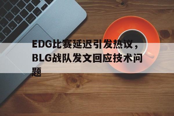 体育赛事-EDG比赛延迟引发热议，BLG战队发文回应技术问题