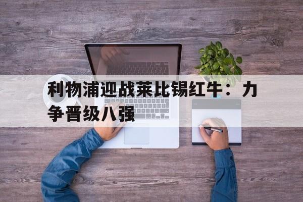 APP下载-利物浦迎战莱比锡红牛：力争晋级八强