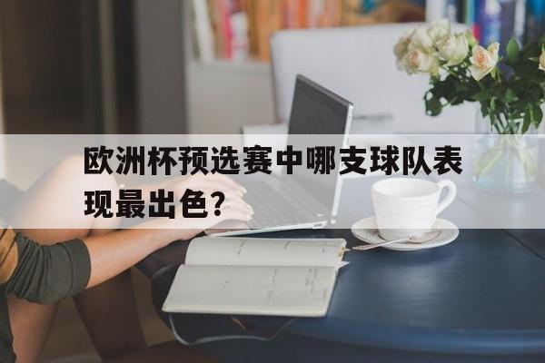 APP下载-欧洲杯预选赛中哪支球队表现最出色？